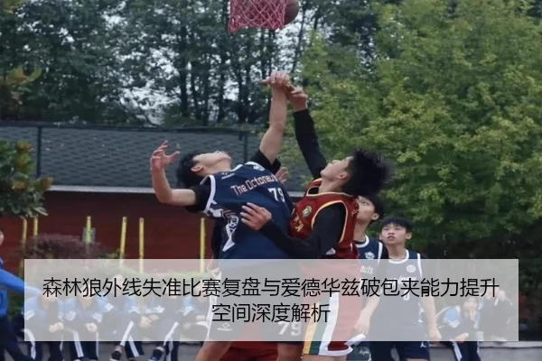 森林狼外线失准比赛复盘与爱德华兹破包夹能力提升空间深度解析